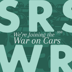 Ep 338 – We’re Joining the War on Cars