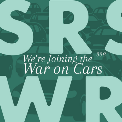 Ep 338 – We’re Joining the War on Cars