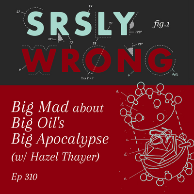 310 – Big Mad about Big Oil’s Big Apocalypse (w/ Hazel Thayer)
